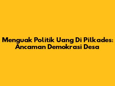 Menguak Politik Uang Di Pilkades: Ancaman Demokrasi Desa