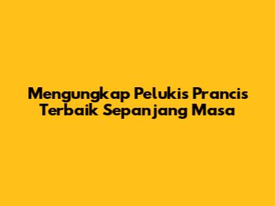 Mengungkap Pelukis Prancis Terbaik Sepanjang Masa