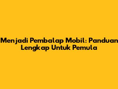 Menjadi Pembalap Mobil: Panduan Lengkap Untuk Pemula