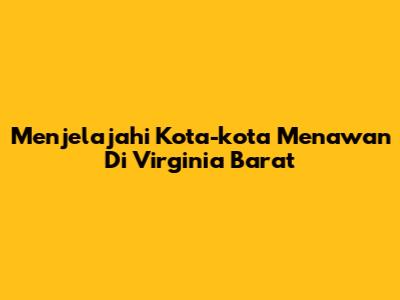 Menjelajahi Kota-kota Menawan Di Virginia Barat
