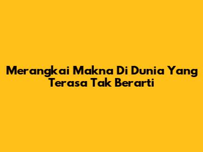Merangkai Makna Di Dunia Yang Terasa Tak Berarti