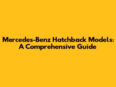 Mercedes-Benz Hatchback Models: A Comprehensive Guide