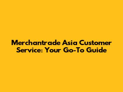 Merchantrade Asia Customer Service: Your Go-To Guide