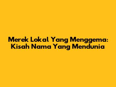 Merek Lokal Yang Menggema: Kisah Nama Yang Mendunia