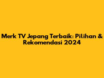 Merk TV Jepang Terbaik: Pilihan & Rekomendasi 2024