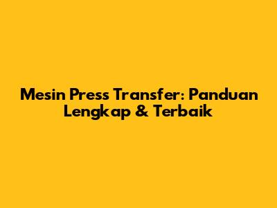 Mesin Press Transfer: Panduan Lengkap & Terbaik