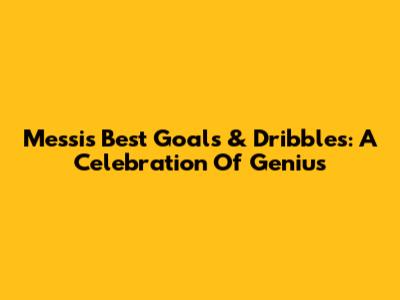 Messi's Best Goals & Dribbles: A Celebration Of Genius
