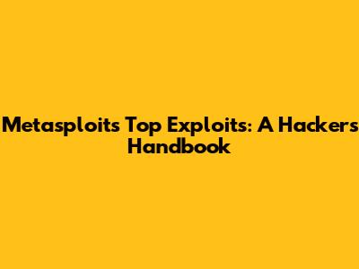 Metasploit's Top Exploits: A Hacker's Handbook