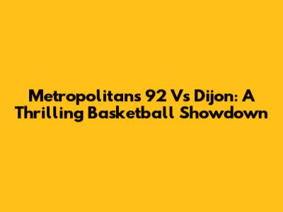 Metropolitans 92 Vs Dijon: A Thrilling Basketball Showdown