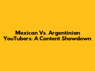 Mexican Vs. Argentinian YouTubers: A Content Showdown