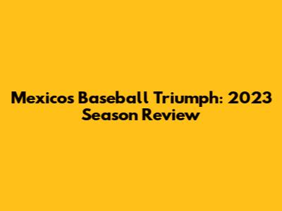 Mexico's Baseball Triumph: 2023 Season Review