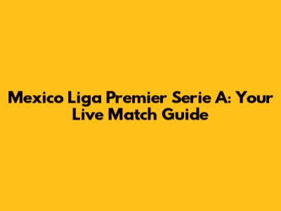 Mexico Liga Premier Serie A: Your Live Match Guide