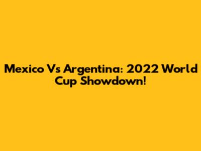 Mexico Vs Argentina: 2022 World Cup Showdown!
