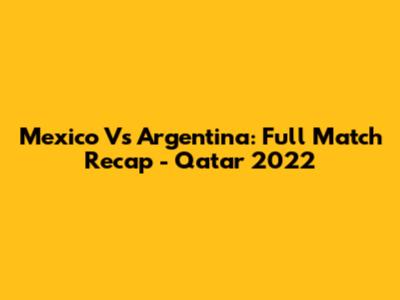 Mexico Vs Argentina: Full Match Recap - Qatar 2022