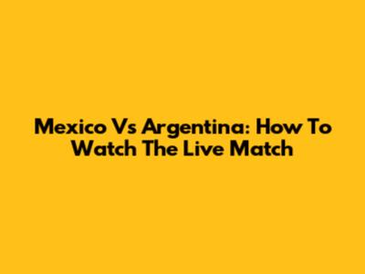 Mexico Vs Argentina: How To Watch The Live Match