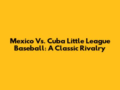 Mexico Vs. Cuba Little League Baseball: A Classic Rivalry