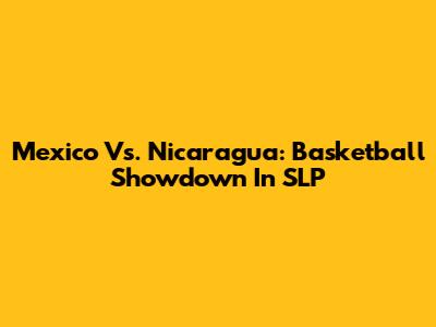 Mexico Vs. Nicaragua: Basketball Showdown In SLP