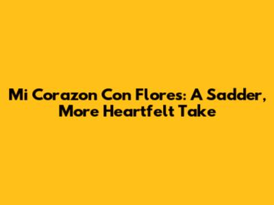 Mi Corazon Con Flores: A Sadder, More Heartfelt Take
