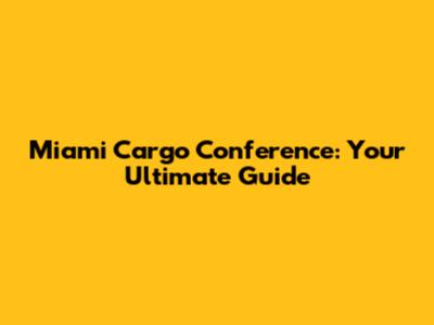 Miami Cargo Conference: Your Ultimate Guide