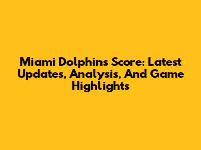 Miami Dolphins Score: Latest Updates, Analysis, And Game Highlights