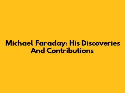 Michael Faraday: His Discoveries And Contributions