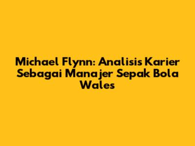 Michael Flynn: Analisis Karier Sebagai Manajer Sepak Bola Wales
