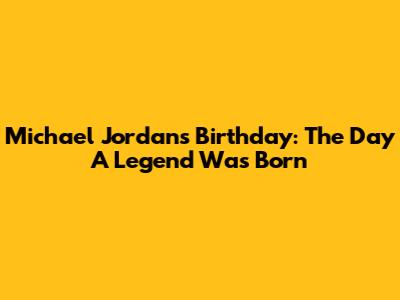 Michael Jordan's Birthday: The Day A Legend Was Born