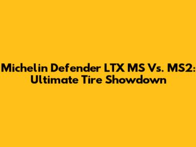 Michelin Defender LTX MS Vs. MS2: Ultimate Tire Showdown