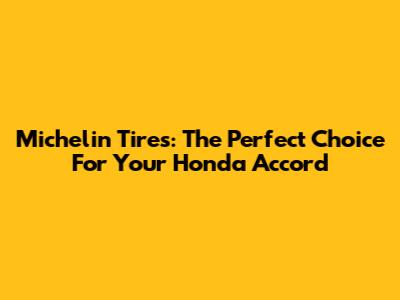 Michelin Tires: The Perfect Choice For Your Honda Accord