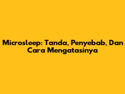 Microsleep: Tanda, Penyebab, Dan Cara Mengatasinya