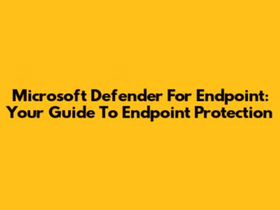 Microsoft Defender For Endpoint: Your Guide To Endpoint Protection
