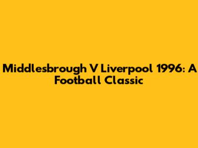 Middlesbrough V Liverpool 1996: A Football Classic