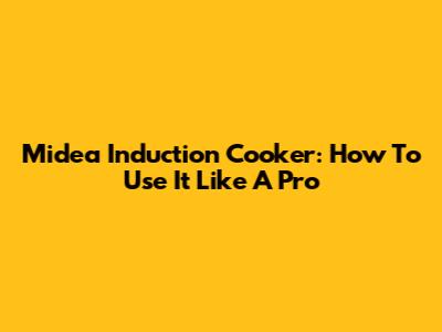 Midea Induction Cooker: How To Use It Like A Pro