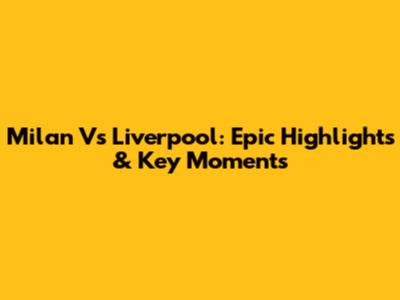 Milan Vs Liverpool: Epic Highlights & Key Moments
