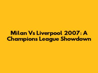 Milan Vs Liverpool 2007: A Champions League Showdown