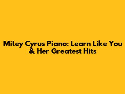 Miley Cyrus Piano: Learn 'Like You' & Her Greatest Hits