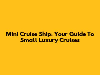 Mini Cruise Ship: Your Guide To Small Luxury Cruises