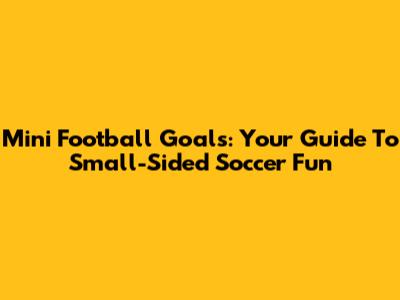 Mini Football Goals: Your Guide To Small-Sided Soccer Fun