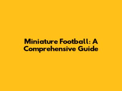 Miniature Football: A Comprehensive Guide
