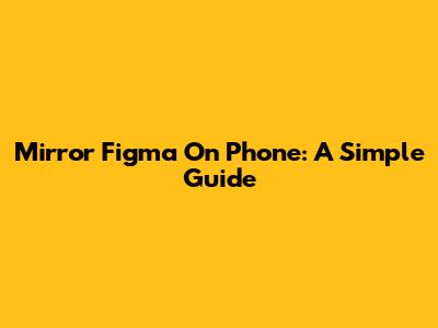Mirror Figma On Phone: A Simple Guide