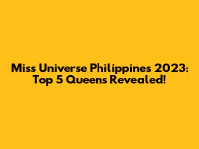 Miss Universe Philippines 2023: Top 5 Queens Revealed!
