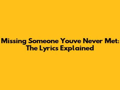 Missing Someone You've Never Met: The Lyrics Explained