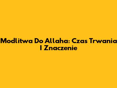 Modlitwa Do Allaha: Czas Trwania I Znaczenie