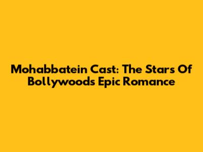 Mohabbatein Cast: The Stars Of Bollywood's Epic Romance