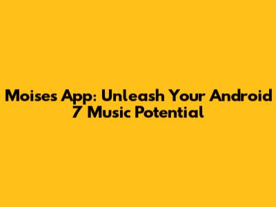 Moises App: Unleash Your Android 7 Music Potential