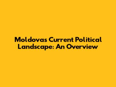 Moldova's Current Political Landscape: An Overview