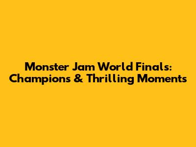 Monster Jam World Finals: Champions & Thrilling Moments