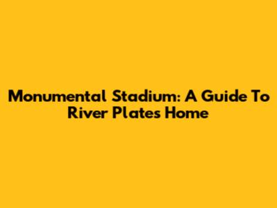 Monumental Stadium: A Guide To River Plate's Home