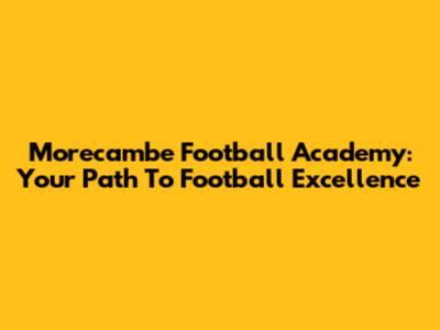 Morecambe Football Academy: Your Path To Football Excellence