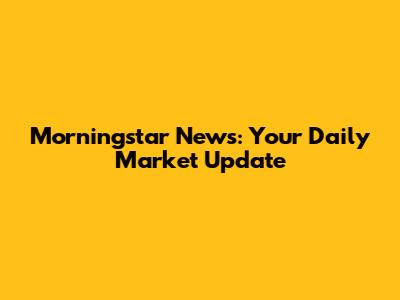 Morningstar News: Your Daily Market Update
